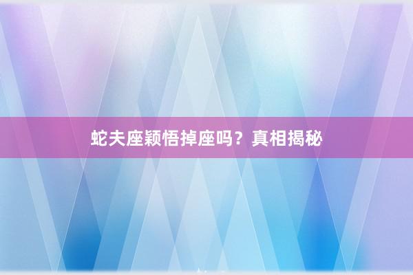 蛇夫座颖悟掉座吗？真相揭秘
