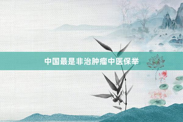 中国最是非治肿瘤中医保举