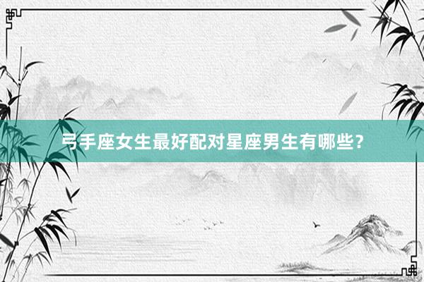 弓手座女生最好配对星座男生有哪些？