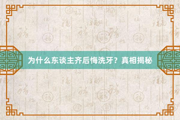 为什么东谈主齐后悔洗牙？真相揭秘