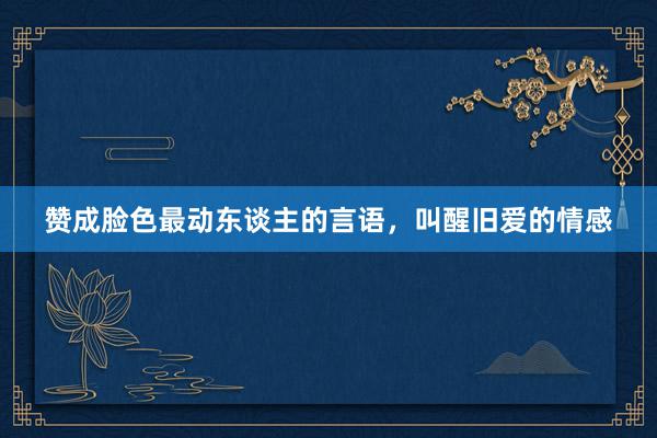 赞成脸色最动东谈主的言语，叫醒旧爱的情感